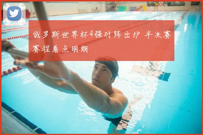 俄罗斯世界杯4强对阵出炉 半决赛赛程看点明朗
