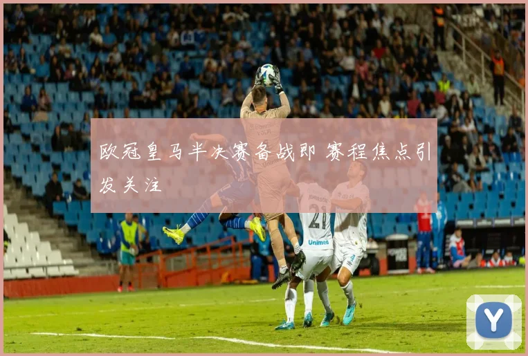 欧冠皇马半决赛备战即 赛程焦点引发关注