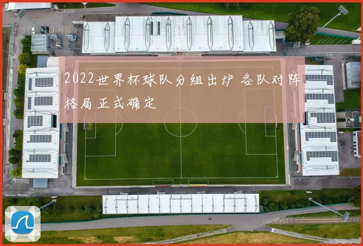 2022世界杯球队分组出炉 各队对阵格局正式确定