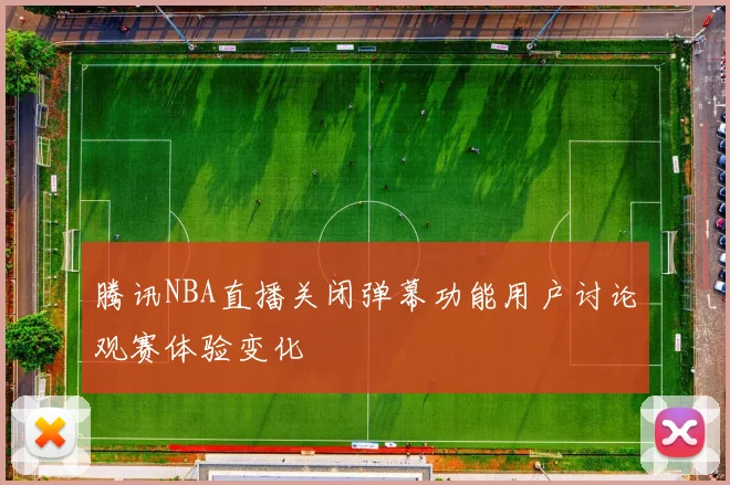 腾讯NBA直播关闭弹幕功能用户讨论观赛体验变化