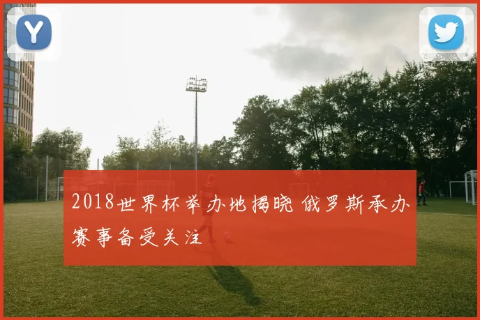 2018世界杯举办地揭晓 俄罗斯承办赛事备受关注