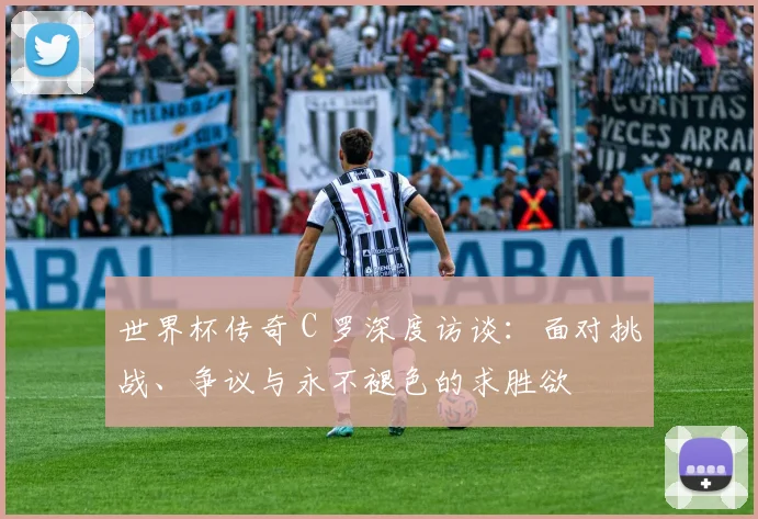世界杯传奇 C 罗深度访谈：面对挑战、争议与永不褪色的求胜欲