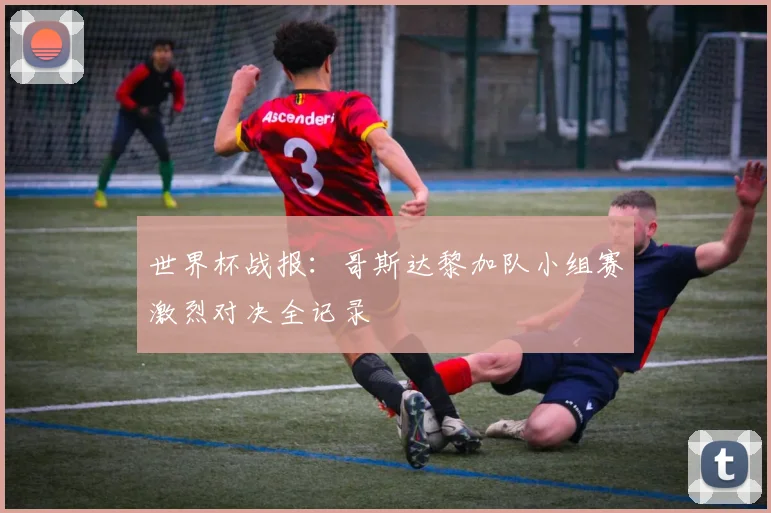 世界杯战报：哥斯达黎加队小组赛激烈对决全记录