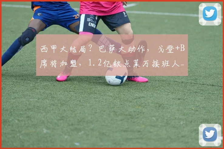 西甲大结局？巴萨大动作，戈登+B席将加盟，1.2亿钦点莱万接班人_欧元_马德里竞技_罗马
